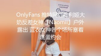 OnlyFans 推特网红福利姬大奶反差女神『Naomii』户外露出 蓝衣女神各个场所塞着跳蛋约会