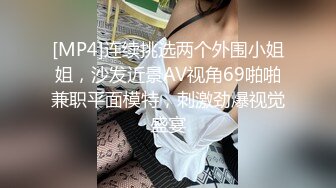 [MP4]连续挑选两个外围小姐姐，沙发近景AV视角69啪啪兼职平面模特，刺激劲爆视觉盛宴