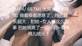 [MP4/ 687M] 大屌哥强上珍如 操着操着愿意了，鸡巴超长超大，射她~女人都这么回事 把她搞爽了一切好说~看得鸡儿喷火！！