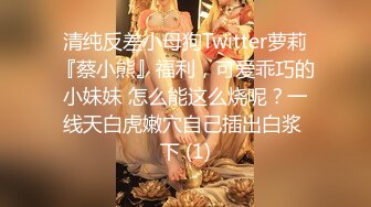 清纯反差小母狗Twitter萝莉『蔡小熊』福利，可爱乖巧的小妹妹 怎么能这么烧呢？一线天白虎嫩穴自己插出白浆 下 (1)