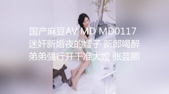 国产麻豆AV MD MD0117 迷奸新婚夜的嫂子 新郎喝醉弟弟强行开干准大嫂 张芸熙