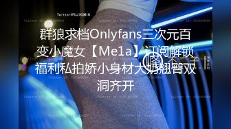 群狼求档Onlyfans三次元百变小魔女【Me1a】订阅解锁福利私拍娇小身材大奶翘臀双洞齐开