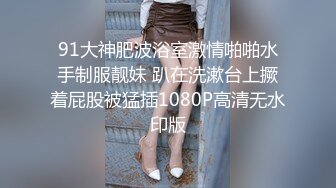 91大神肥波浴室激情啪啪水手制服靓妹 趴在洗漱台上撅着屁股被猛插1080P高清无水印版