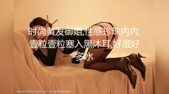 时尚黄发御姐,性感珍珠内内,壹粒壹粒塞入黑沐耳,好湿好多水