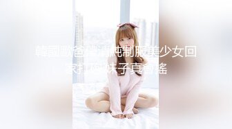 韓國歐爸帶清純制服美少女回家打砲.妹子真會搖