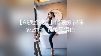 【AI换脸视频】田曦薇 裸体家政妇，谁能忍得住