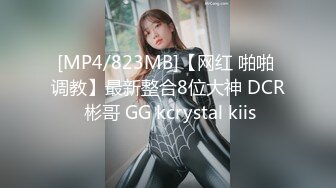 [MP4/823MB]【网红 啪啪 调教】最新整合8位大神 DCR 彬哥 GG kcrystal kiis