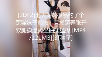 [2DF2]七天探花极品约了个黑猫妹子啪啪，互摸舔弄张开双腿摸逼骑坐抽插猛操 [MP4/121MB][BT种子]