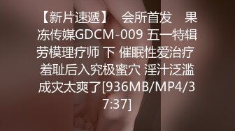 【新片速遞】✿会所首发✿ 果冻传媒GDCM-009 五一特辑劳模理疗师 下 催眠性爱治疗 羞耻后入究极蜜穴 淫汁泛滥成灾太爽了[936MB/MP4/37:37]