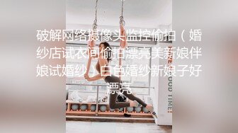 破解网络摄像头监控偷拍（婚纱店试衣间偷拍漂亮美新娘伴娘试婚纱）白色婚纱新娘子好漂亮