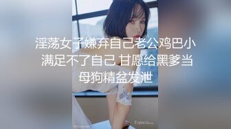 淫荡女子嫌弃自己老公鸡巴小 满足不了自己 甘愿给黑爹当母狗精盆发泄