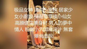 极品女神 清純小嫩妹 居家少女小廚娘 極品零零後小仙女 高顔值完美身材 男人的夢中情人 粉嫩小穴濕粘淫汁 無套爆肏虛脫