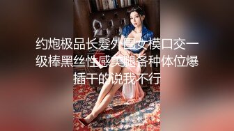 约炮极品长髮外围女模口交一级棒黑丝性感美腿各种体位爆插干的说我不行