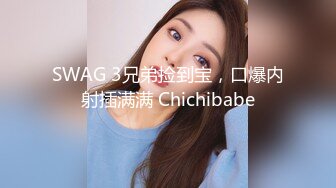 SWAG 3兄弟捡到宝，口爆内射插满满 Chichibabe