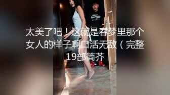 太美了吧！这就是春梦里那个女人的样子啊口活无敌（完整19部简芥