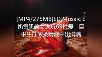 [MP4/275MB]ED Mosaic E奶雪肌美女大玩69性爱，巨根生插滚烫精液中出满满