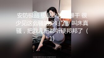 安防极品 极品少妇被爆干 很少见这么骚的少妇了，叫床真骚，把我几把都听硬邦邦了  (1)