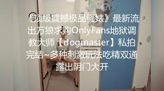 《顶级震撼极品骚婊》最新流出万狼求购OnlyFans地狱调教大师【dogmaster】私拍完结~多种刺激玩法吃精双通露出阴门大开