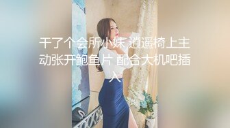 干了个会所小妹 逍遥椅上主动张开鲍鱼片 配合大机吧插入