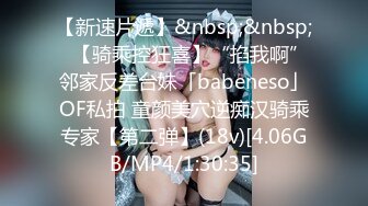 【新速片遞】&nbsp;&nbsp;✨【骑乘控狂喜】“掐我啊”邻家反差台妹「babeneso」OF私拍 童颜美穴逆痴汉骑乘专家【第二弹】(18v)[4.06GB/MP4/1:30:35]