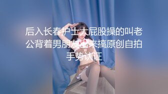 后入长春护士大屁股操的叫老公背着男朋友出来搞原创自拍手势认证