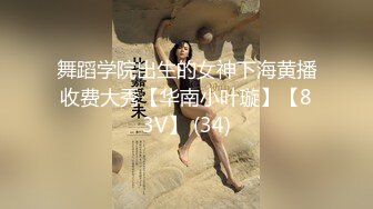 舞蹈学院出生的女神下海黄播收费大秀【华南小叶璇】【83V】 (34)