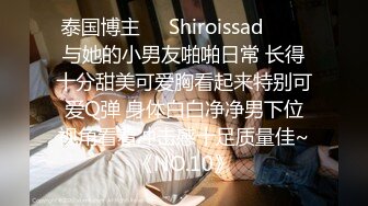 泰国博主❤️Shiroissad❤️✌与她的小男友啪啪日常 长得十分甜美可爱胸看起来特别可爱Q弹 身体白白净净男下位视角看着冲击感十足质量佳~《NO.10》