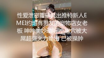 性爱泄密重磅流出推特新人EMEI约炮有男友的宠物店女老板 呻吟美妙动听 小嫩穴被大屌超强火力输出 已被操肿