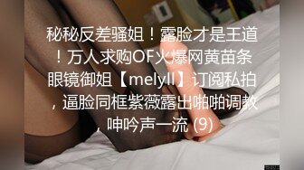 秘秘反差骚姐！露脸才是王道！万人求购OF火爆网黄苗条眼镜御姐【melyll】订阅私拍，逼脸同框紫薇露出啪啪调教，呻吟声一流 (9)