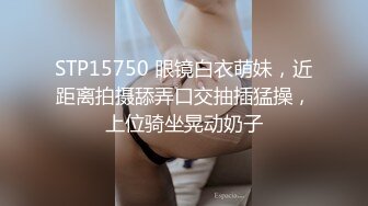 STP15750 眼镜白衣萌妹，近距离拍摄舔弄口交抽插猛操，上位骑坐晃动奶子