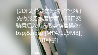 [2DF2]莞式选妃选了个少妇先做服务水磨舔菊，69口交骑乘后入侧入姿势换着操&nbsp;&nbsp;[MP4/129MB][BT种子]