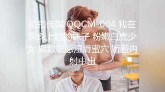 扣扣传媒 QQCM-004 我在探探上约的妹子 粉嫩白虎少女 紧致敏感湿滑蜜穴 娇羞内射中出