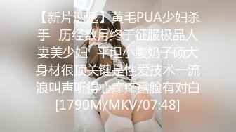 【新片速遞】黄毛PUA少妇杀手✅历经数月终于征服极品人妻美少妇✅平坦小腹奶子硕大身材很顶关键是性爱技术一流浪叫声听得心痒痒露脸有对白[1790M/MKV/07:48]