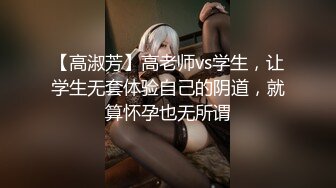 【高淑芳】高老师vs学生，让学生无套体验自己的阴道，就算怀孕也无所谓