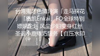 台湾鬼才色情导演「走马探花」「恩凯Enkai」FO全球特别嫖娼企划 风尘少妇变身红丝圣诞小鹿乖巧服务【自压水印】