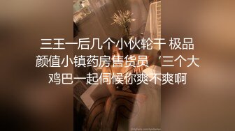 三王一后几个小伙轮干 极品颜值小镇药房售货员‘三个大鸡巴一起伺候你爽不爽啊