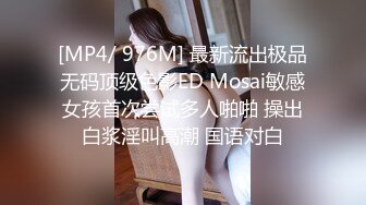 [MP4/ 976M] 最新流出极品无码顶级色影ED Mosai敏感女孩首次尝试多人啪啪 操出白浆淫叫高潮 国语对白