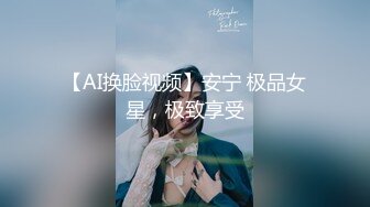 【AI换脸视频】安宁 极品女星，极致享受