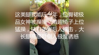 这美腿我能玩一年，包臀裙极品女神被操操，情趣椅子上位猛操，扶着美臀后入撞击，大长腿高跟鞋侧入极度诱惑