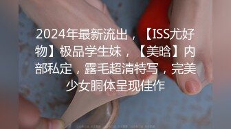 2024年最新流出，【ISS尤好物】极品学生妹，【美晗】内部私定，露毛超清特写，完美少女胴体呈现佳作