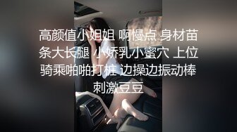 高颜值小姐姐 啊慢点 身材苗条大长腿 小娇乳小蜜穴 上位骑乘啪啪打桩 边操边振动棒刺激豆豆