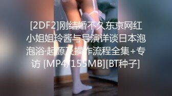 [2DF2]刚结婚不久东京网红小姐姐玲酱与导演详谈日本泡泡浴·起源及操作流程全集+专访 [MP4/155MB][BT种子]