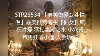 STP28534 【唯美做爱战斗情侣】最美推特博主『仙女』疯狂性爱 猛扣高潮喷水 小穴紧致再狂干小逼 太会玩了