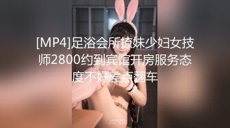 [MP4]足浴会所撩妹少妇女技师2800约到宾馆开房服务态度不好差点翻车