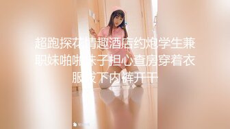 超跑探花情趣酒店约炮学生兼职妹啪啪妹子担心查房穿着衣服拔下内裤开干