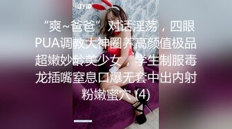 “爽~爸爸”对话淫荡，四眼PUA调教大神圈养高颜值极品超嫩妙龄美少女，学生制服毒龙插嘴窒息口爆无套中出内射粉嫩蜜穴 (4)