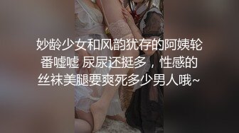 妙龄少女和风韵犹存的阿姨轮番嘘嘘 尿尿还挺多，性感的丝袜美腿要爽死多少男人哦~