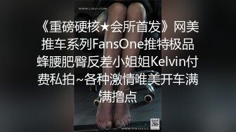 《重磅硬核★会所首发》网美推车系列FansOne推特极品蜂腰肥臀反差小姐姐Kelvin付费私拍~各种激情唯美开车满满撸点