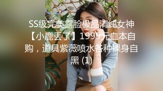 SS级完美露脸极品清纯女神【小鹿丢了】1999元血本自购，道具紫薇喷水各种裸身自黑 (1)