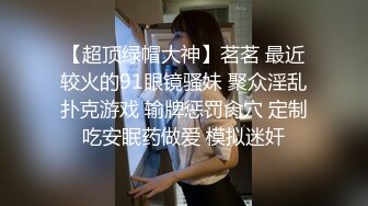 【超顶绿帽大神】茗茗 最近较火的91眼镜骚妹 聚众淫乱扑克游戏 输牌惩罚肏穴 定制吃安眠药做爱 模拟迷奸